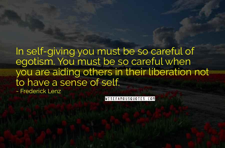 Frederick Lenz Quotes: In self-giving you must be so careful of egotism. You must be so careful when you are aiding others in their liberation not to have a sense of self.