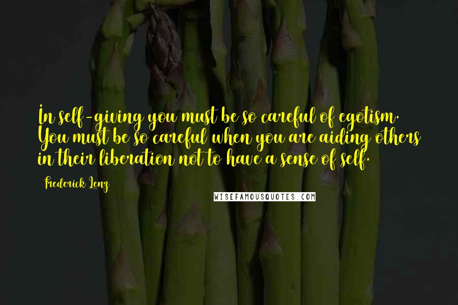 Frederick Lenz Quotes: In self-giving you must be so careful of egotism. You must be so careful when you are aiding others in their liberation not to have a sense of self.