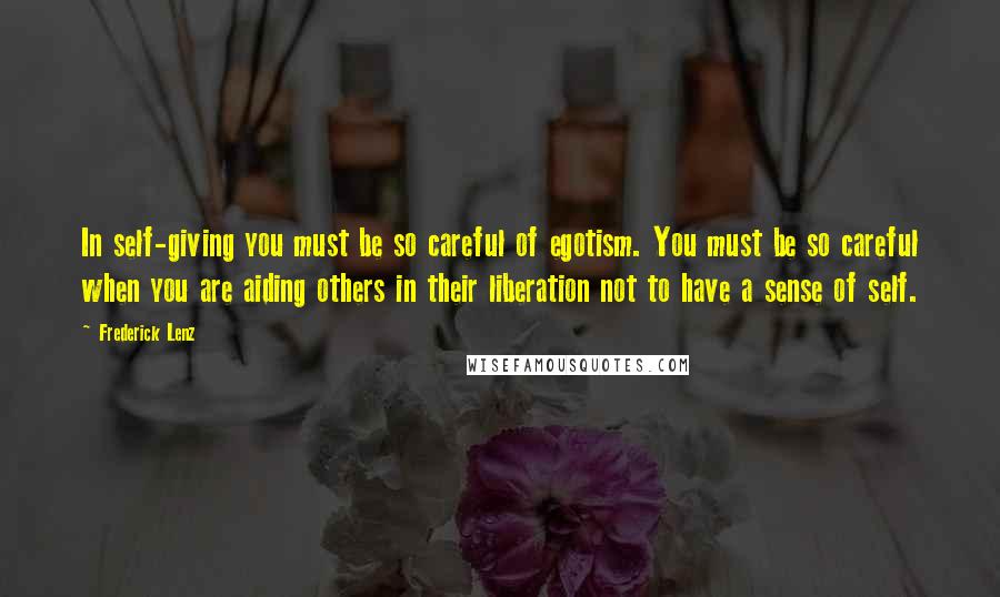 Frederick Lenz Quotes: In self-giving you must be so careful of egotism. You must be so careful when you are aiding others in their liberation not to have a sense of self.