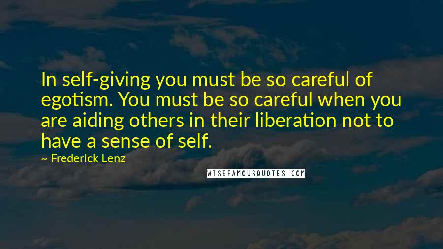 Frederick Lenz Quotes: In self-giving you must be so careful of egotism. You must be so careful when you are aiding others in their liberation not to have a sense of self.