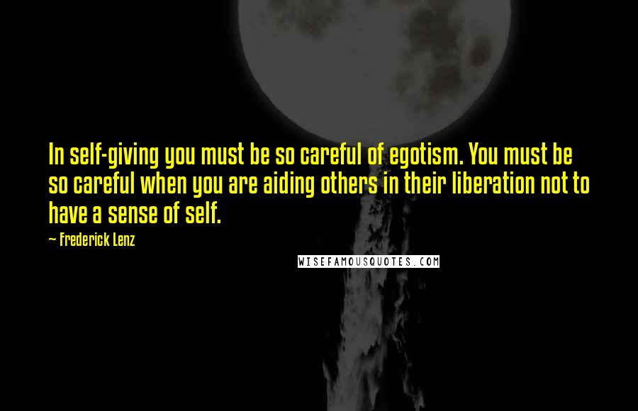 Frederick Lenz Quotes: In self-giving you must be so careful of egotism. You must be so careful when you are aiding others in their liberation not to have a sense of self.