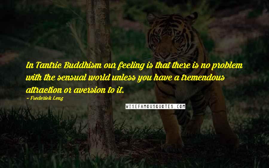 Frederick Lenz Quotes: In Tantric Buddhism our feeling is that there is no problem with the sensual world unless you have a tremendous attraction or aversion to it.