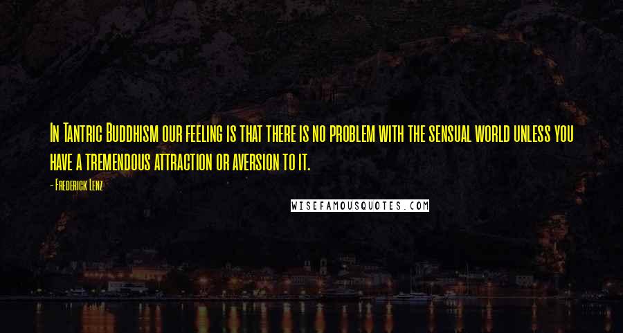 Frederick Lenz Quotes: In Tantric Buddhism our feeling is that there is no problem with the sensual world unless you have a tremendous attraction or aversion to it.