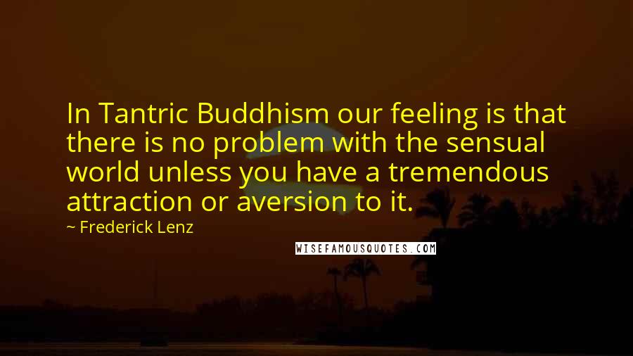 Frederick Lenz Quotes: In Tantric Buddhism our feeling is that there is no problem with the sensual world unless you have a tremendous attraction or aversion to it.