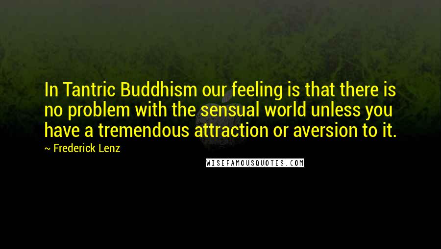 Frederick Lenz Quotes: In Tantric Buddhism our feeling is that there is no problem with the sensual world unless you have a tremendous attraction or aversion to it.