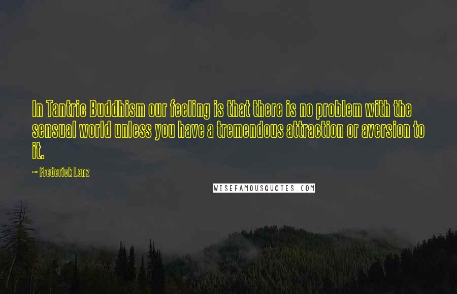 Frederick Lenz Quotes: In Tantric Buddhism our feeling is that there is no problem with the sensual world unless you have a tremendous attraction or aversion to it.