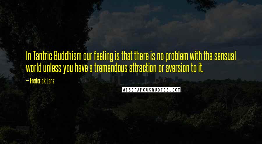 Frederick Lenz Quotes: In Tantric Buddhism our feeling is that there is no problem with the sensual world unless you have a tremendous attraction or aversion to it.