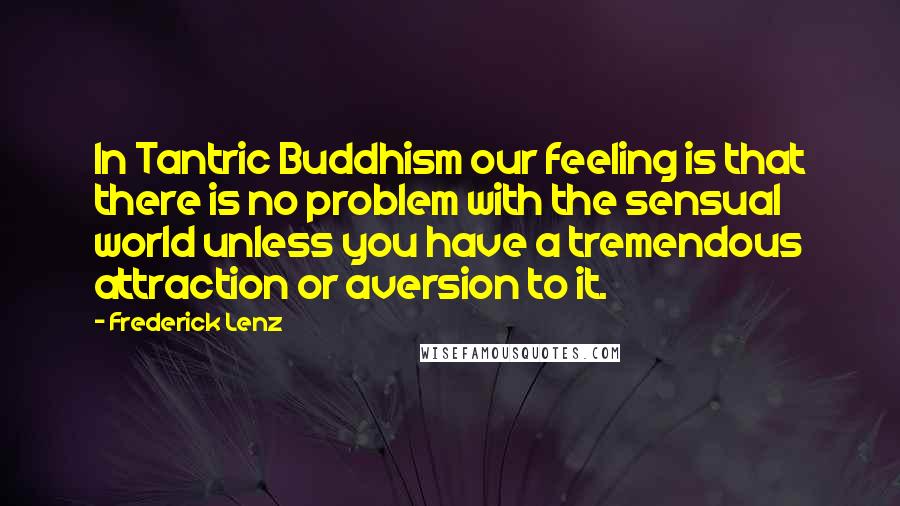 Frederick Lenz Quotes: In Tantric Buddhism our feeling is that there is no problem with the sensual world unless you have a tremendous attraction or aversion to it.