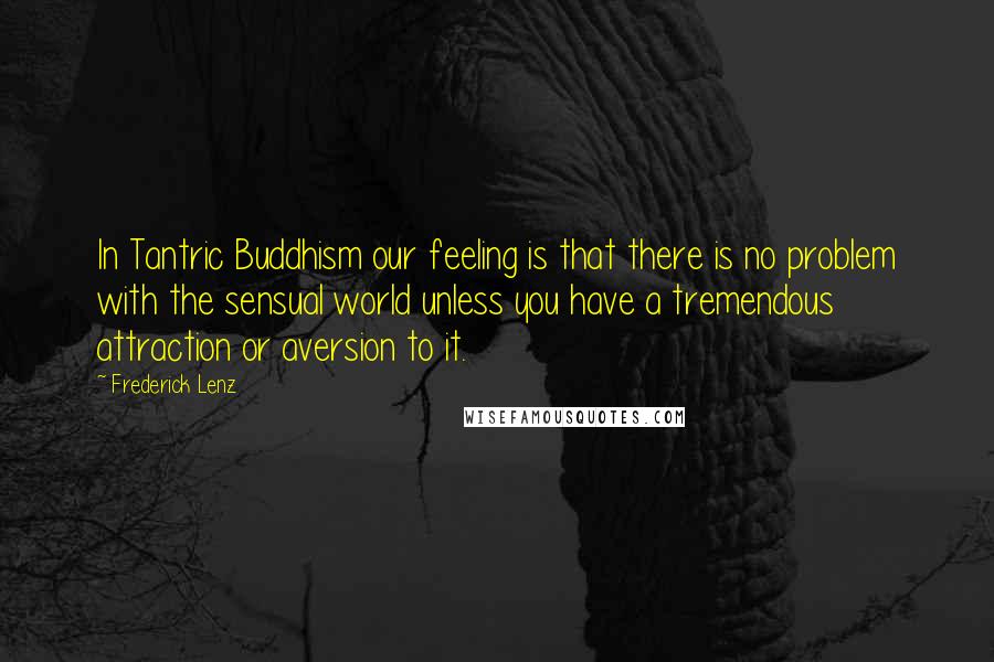 Frederick Lenz Quotes: In Tantric Buddhism our feeling is that there is no problem with the sensual world unless you have a tremendous attraction or aversion to it.