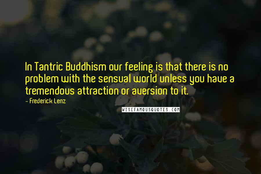 Frederick Lenz Quotes: In Tantric Buddhism our feeling is that there is no problem with the sensual world unless you have a tremendous attraction or aversion to it.