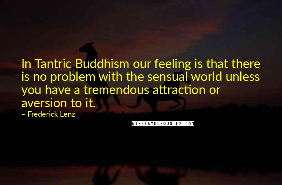 Frederick Lenz Quotes: In Tantric Buddhism our feeling is that there is no problem with the sensual world unless you have a tremendous attraction or aversion to it.