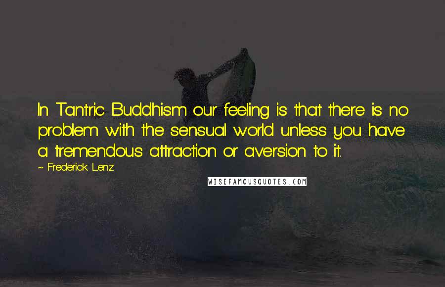 Frederick Lenz Quotes: In Tantric Buddhism our feeling is that there is no problem with the sensual world unless you have a tremendous attraction or aversion to it.