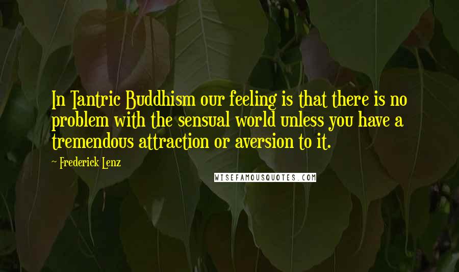 Frederick Lenz Quotes: In Tantric Buddhism our feeling is that there is no problem with the sensual world unless you have a tremendous attraction or aversion to it.