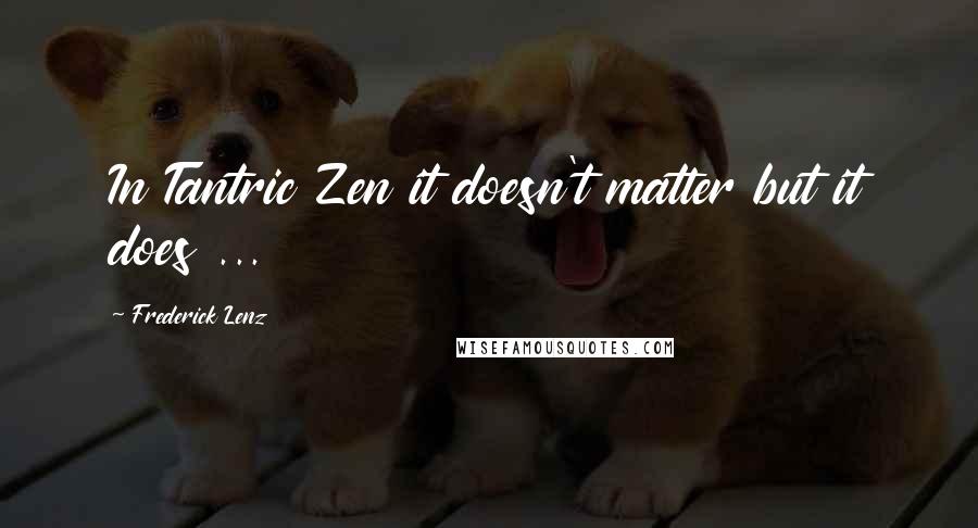 Frederick Lenz Quotes: In Tantric Zen it doesn't matter but it does ...