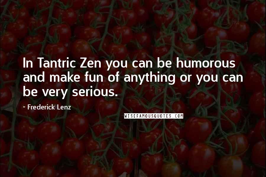 Frederick Lenz Quotes: In Tantric Zen you can be humorous and make fun of anything or you can be very serious.