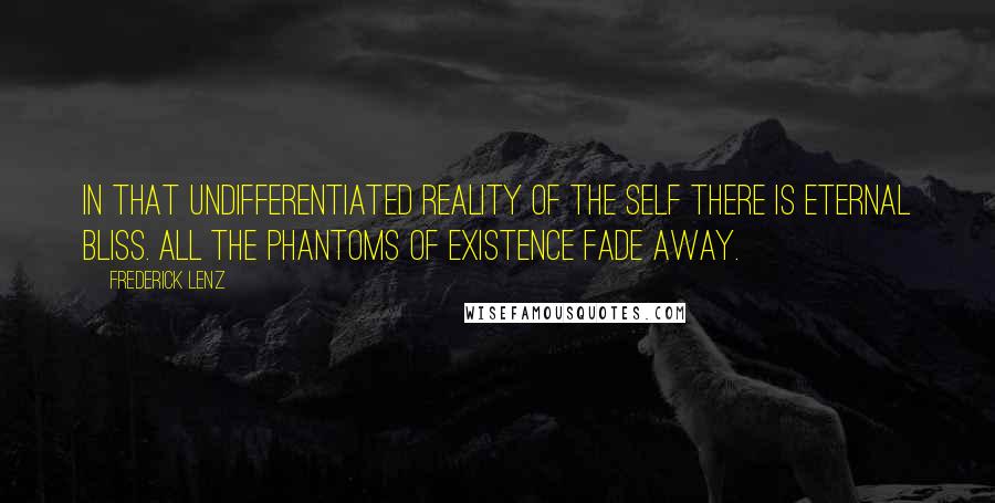 Frederick Lenz Quotes: In that undifferentiated reality of the Self there is eternal bliss. All the phantoms of existence fade away.