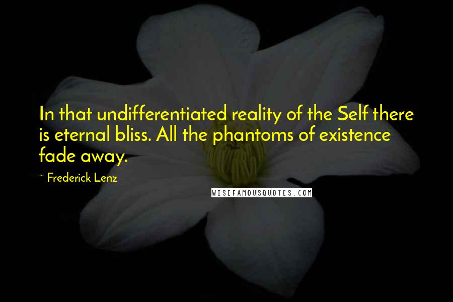 Frederick Lenz Quotes: In that undifferentiated reality of the Self there is eternal bliss. All the phantoms of existence fade away.