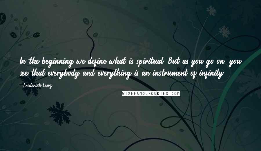 Frederick Lenz Quotes: In the beginning we define what is spiritual. But as you go on, you see that everybody and everything is an instrument of infinity.