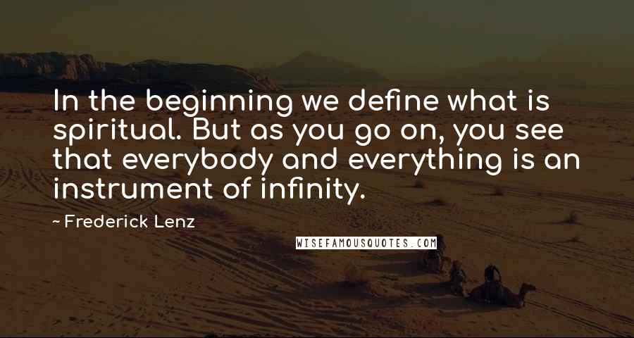 Frederick Lenz Quotes: In the beginning we define what is spiritual. But as you go on, you see that everybody and everything is an instrument of infinity.