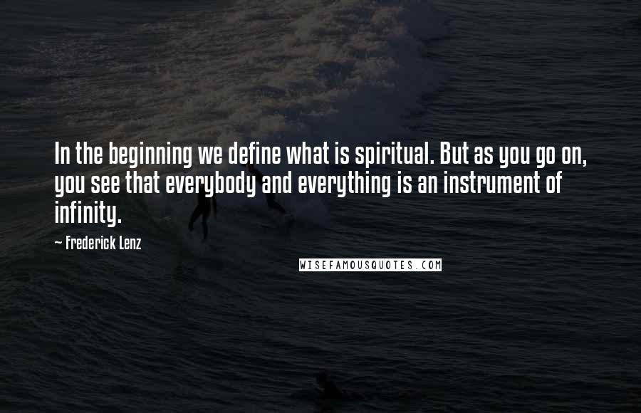 Frederick Lenz Quotes: In the beginning we define what is spiritual. But as you go on, you see that everybody and everything is an instrument of infinity.