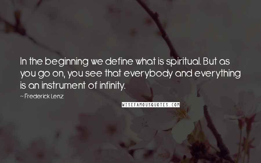 Frederick Lenz Quotes: In the beginning we define what is spiritual. But as you go on, you see that everybody and everything is an instrument of infinity.