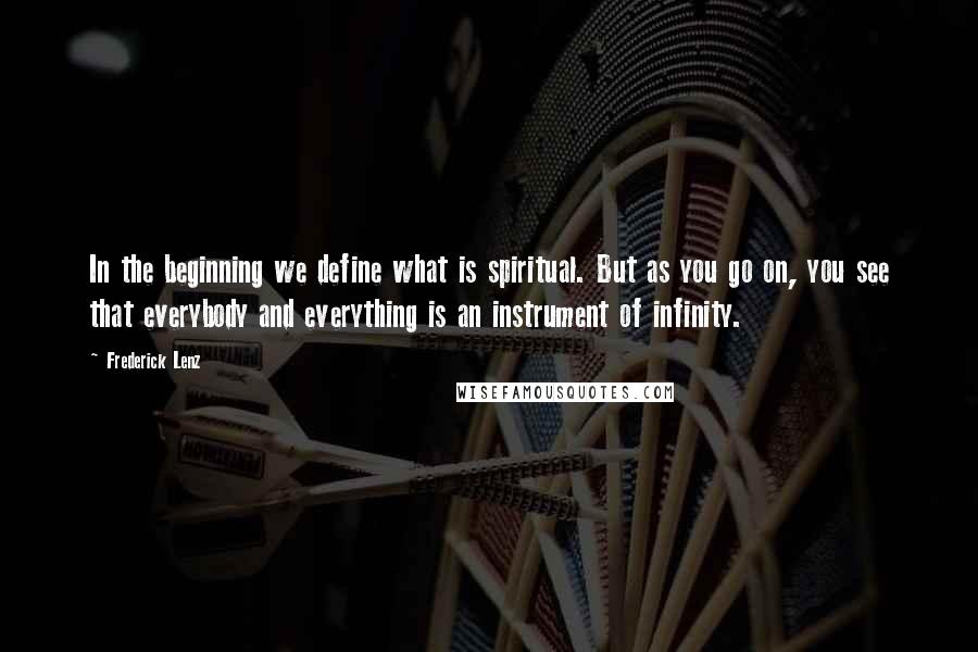 Frederick Lenz Quotes: In the beginning we define what is spiritual. But as you go on, you see that everybody and everything is an instrument of infinity.