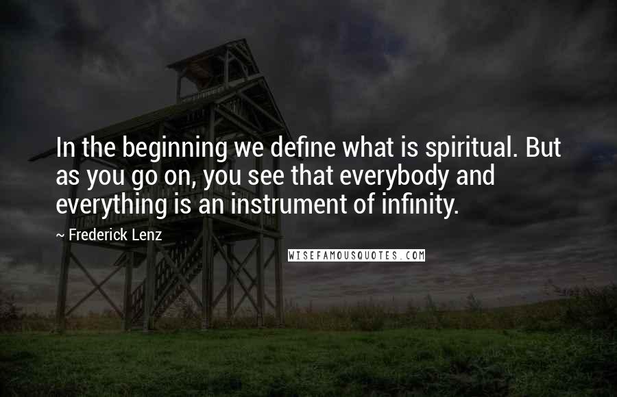 Frederick Lenz Quotes: In the beginning we define what is spiritual. But as you go on, you see that everybody and everything is an instrument of infinity.