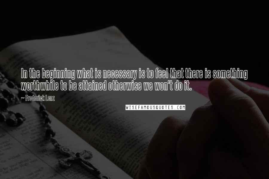 Frederick Lenz Quotes: In the beginning what is necessary is to feel that there is something worthwhile to be attained otherwise we won't do it.