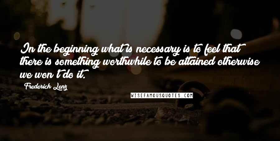 Frederick Lenz Quotes: In the beginning what is necessary is to feel that there is something worthwhile to be attained otherwise we won't do it.