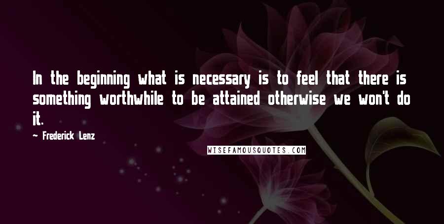 Frederick Lenz Quotes: In the beginning what is necessary is to feel that there is something worthwhile to be attained otherwise we won't do it.