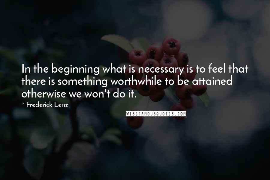 Frederick Lenz Quotes: In the beginning what is necessary is to feel that there is something worthwhile to be attained otherwise we won't do it.