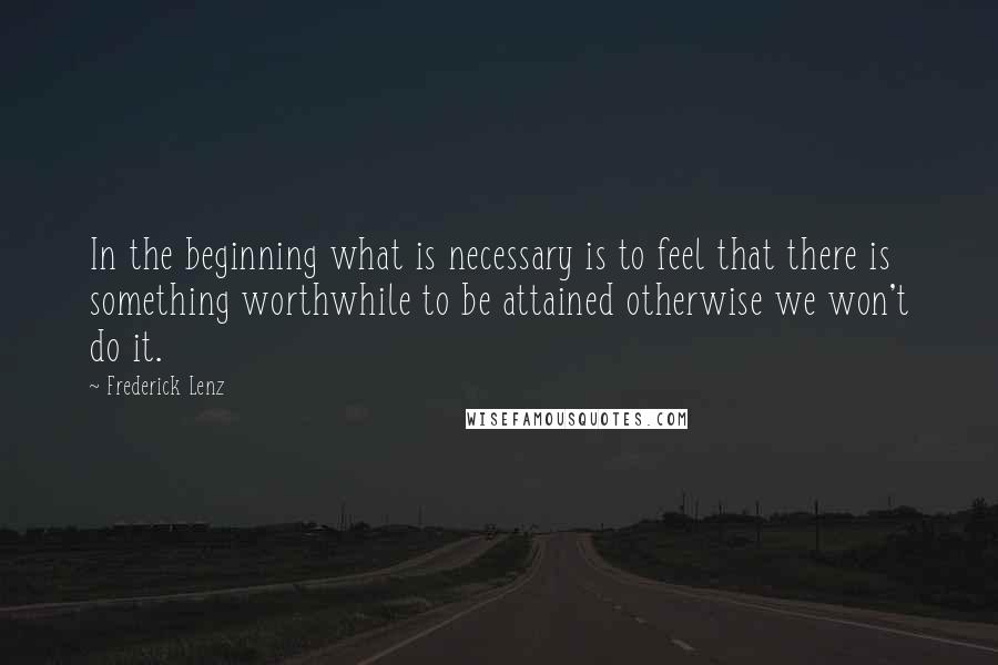 Frederick Lenz Quotes: In the beginning what is necessary is to feel that there is something worthwhile to be attained otherwise we won't do it.