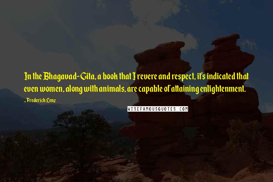 Frederick Lenz Quotes: In the Bhagavad-Gita, a book that I revere and respect, it's indicated that even women, along with animals, are capable of attaining enlightenment.
