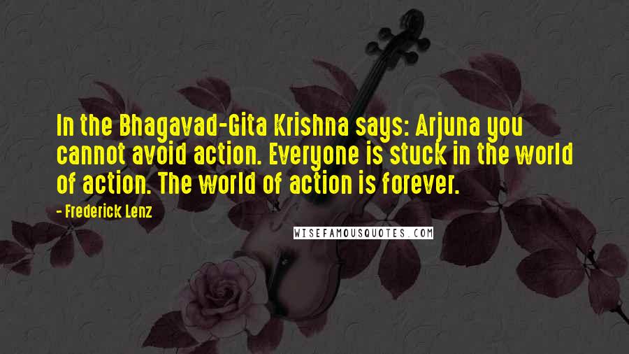 Frederick Lenz Quotes: In the Bhagavad-Gita Krishna says: Arjuna you cannot avoid action. Everyone is stuck in the world of action. The world of action is forever.