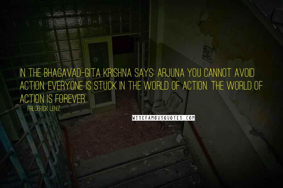 Frederick Lenz Quotes: In the Bhagavad-Gita Krishna says: Arjuna you cannot avoid action. Everyone is stuck in the world of action. The world of action is forever.