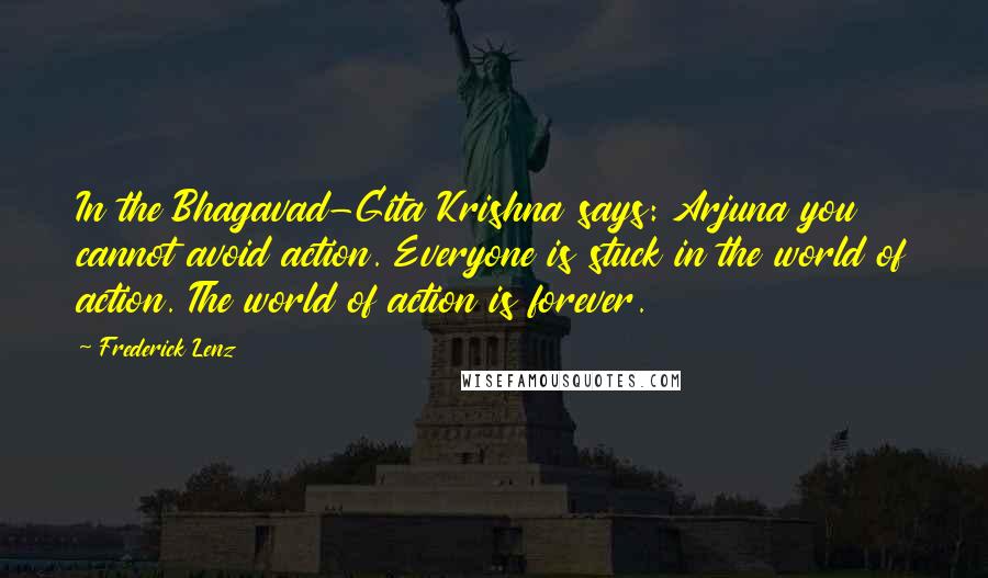 Frederick Lenz Quotes: In the Bhagavad-Gita Krishna says: Arjuna you cannot avoid action. Everyone is stuck in the world of action. The world of action is forever.