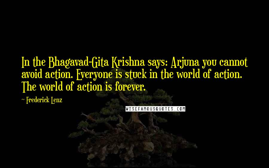 Frederick Lenz Quotes: In the Bhagavad-Gita Krishna says: Arjuna you cannot avoid action. Everyone is stuck in the world of action. The world of action is forever.