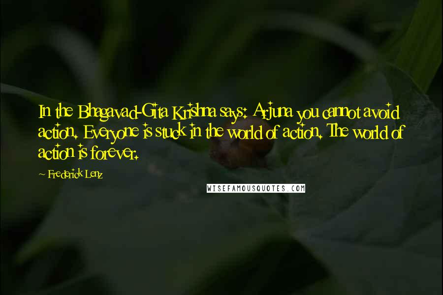 Frederick Lenz Quotes: In the Bhagavad-Gita Krishna says: Arjuna you cannot avoid action. Everyone is stuck in the world of action. The world of action is forever.