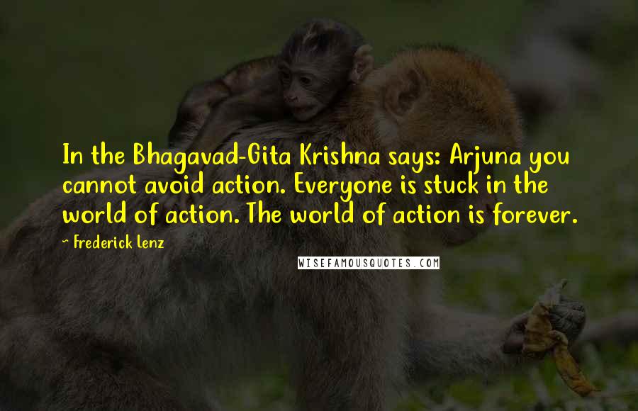 Frederick Lenz Quotes: In the Bhagavad-Gita Krishna says: Arjuna you cannot avoid action. Everyone is stuck in the world of action. The world of action is forever.