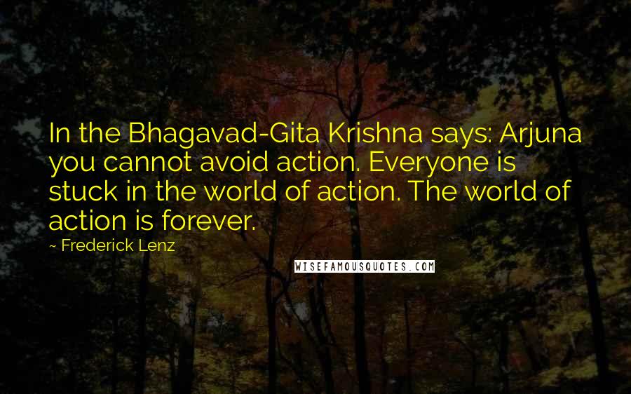 Frederick Lenz Quotes: In the Bhagavad-Gita Krishna says: Arjuna you cannot avoid action. Everyone is stuck in the world of action. The world of action is forever.