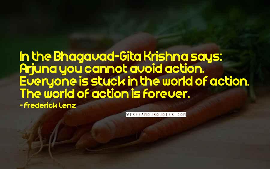 Frederick Lenz Quotes: In the Bhagavad-Gita Krishna says: Arjuna you cannot avoid action. Everyone is stuck in the world of action. The world of action is forever.