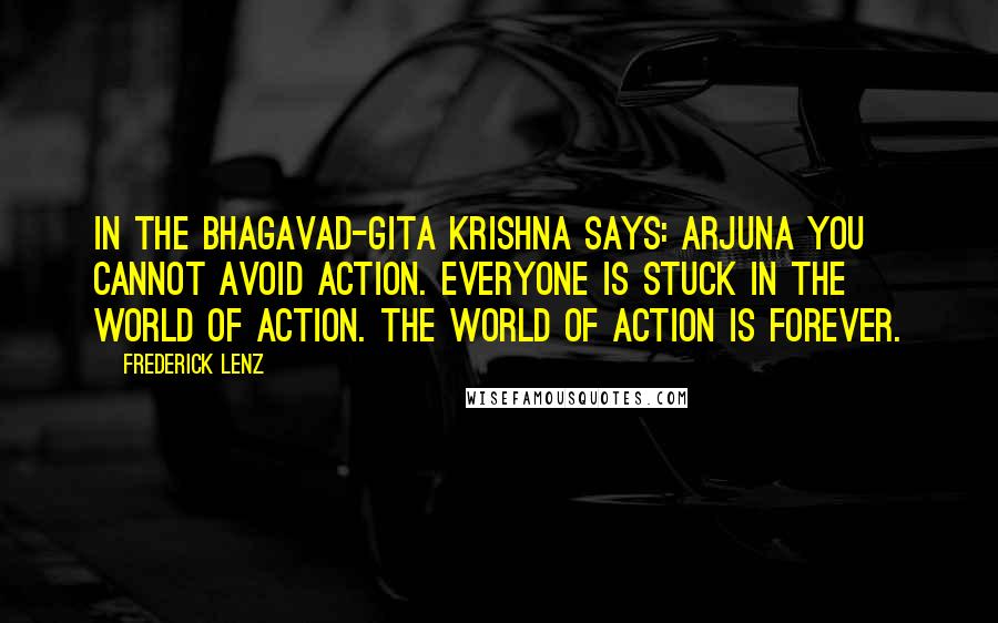 Frederick Lenz Quotes: In the Bhagavad-Gita Krishna says: Arjuna you cannot avoid action. Everyone is stuck in the world of action. The world of action is forever.