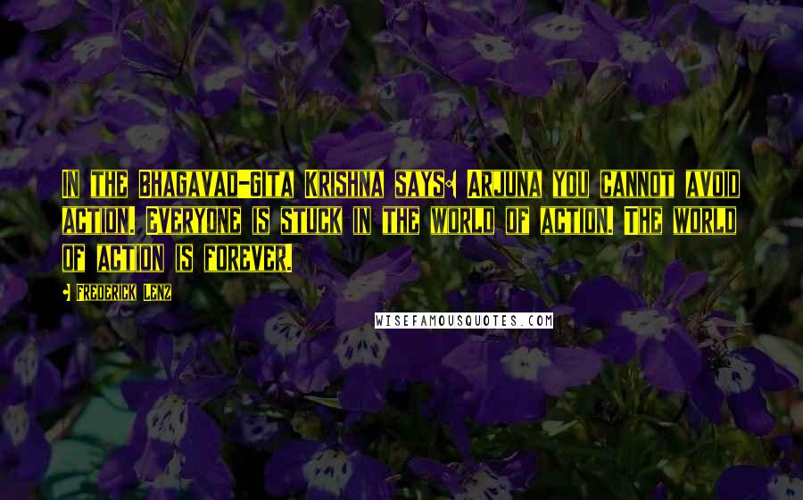 Frederick Lenz Quotes: In the Bhagavad-Gita Krishna says: Arjuna you cannot avoid action. Everyone is stuck in the world of action. The world of action is forever.