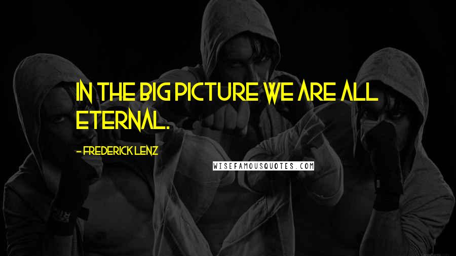 Frederick Lenz Quotes: In the big picture we are all eternal.