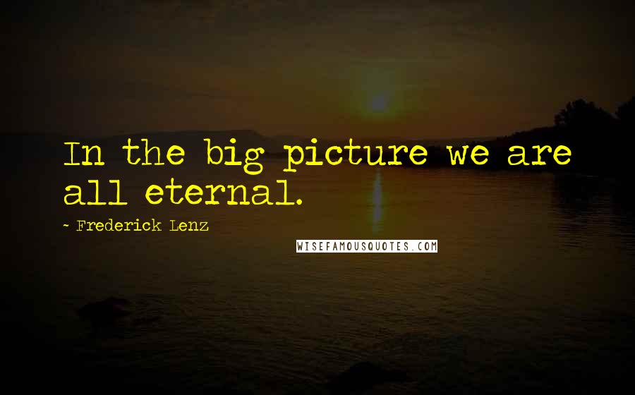 Frederick Lenz Quotes: In the big picture we are all eternal.