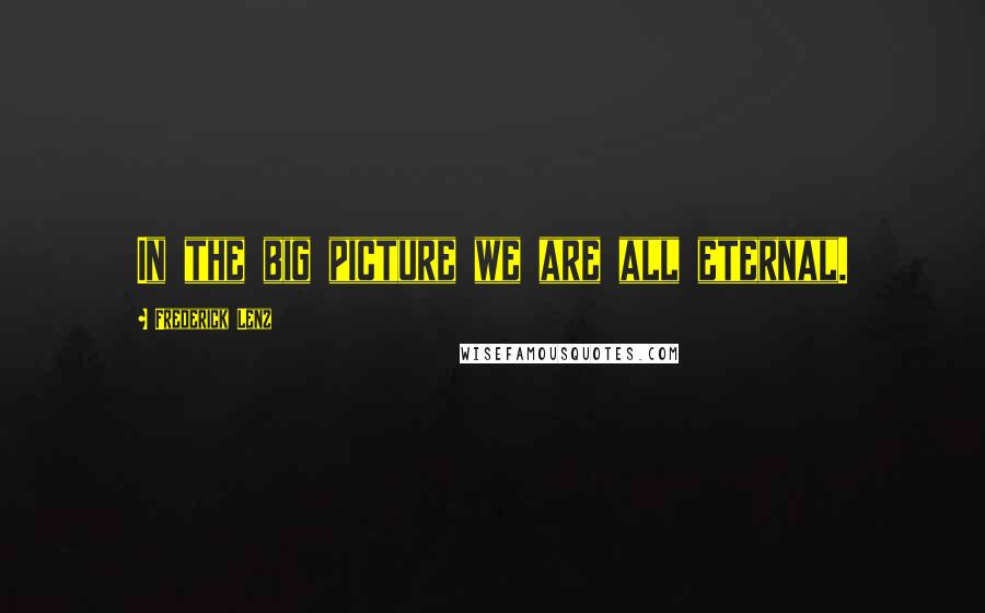 Frederick Lenz Quotes: In the big picture we are all eternal.