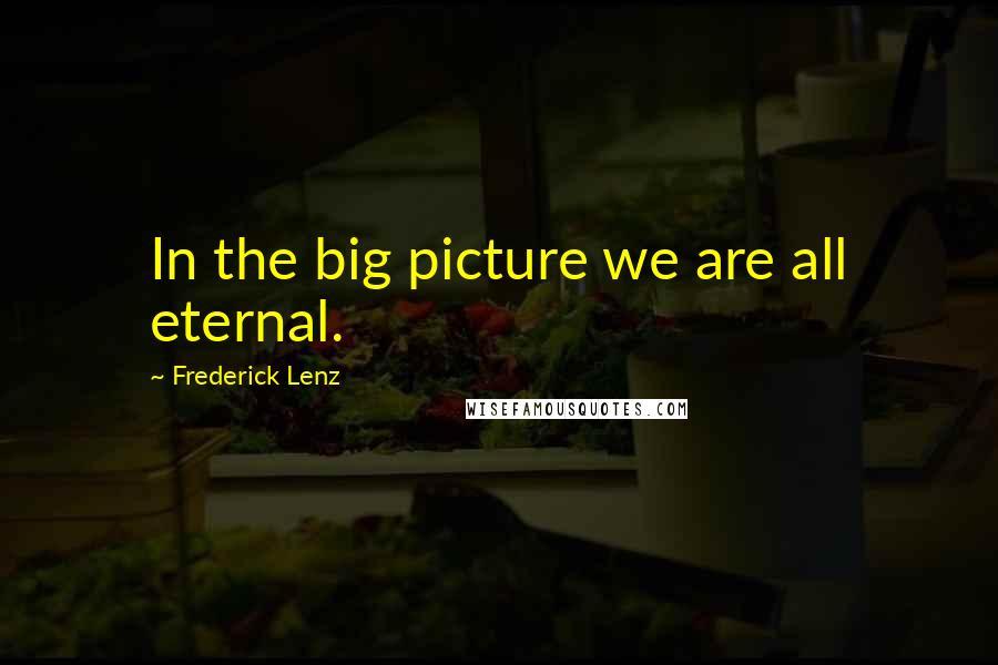 Frederick Lenz Quotes: In the big picture we are all eternal.