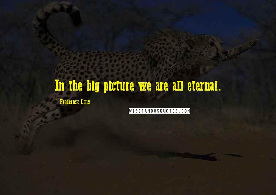 Frederick Lenz Quotes: In the big picture we are all eternal.