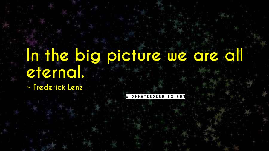 Frederick Lenz Quotes: In the big picture we are all eternal.