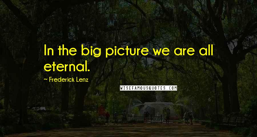 Frederick Lenz Quotes: In the big picture we are all eternal.